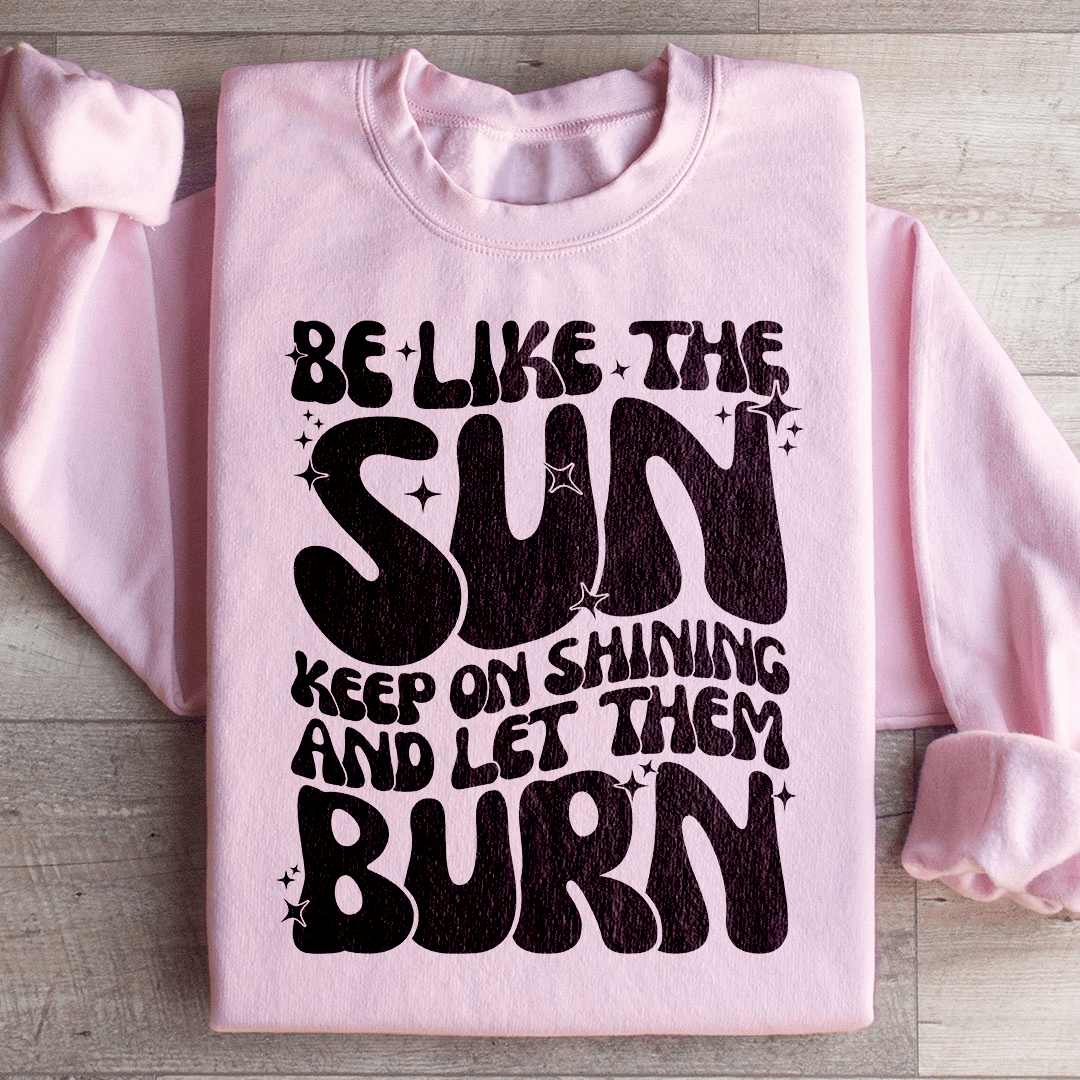 Be Like The Sun Keep On Shining And Let Them Burn Sweatshirt