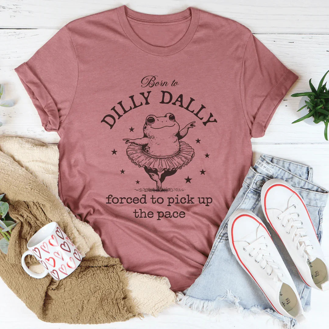 Born To Dilly Dally Forced To Pick Up The Pace Tee