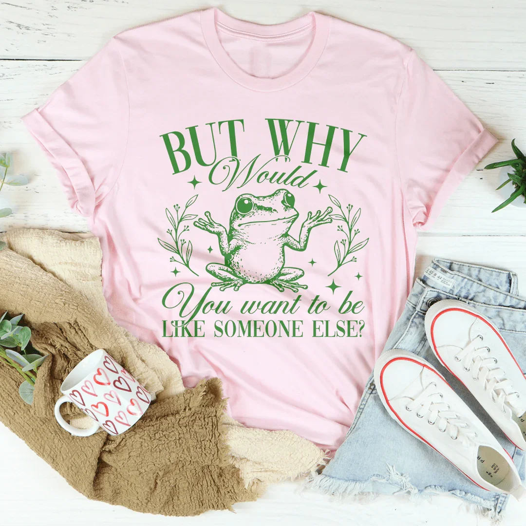 But Why Would You Want To Be Like Someone Else Tee