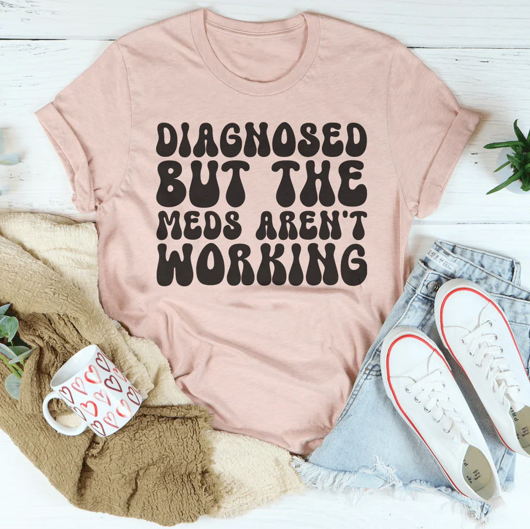 Diagnosed But The Meds Aren't Working Tee