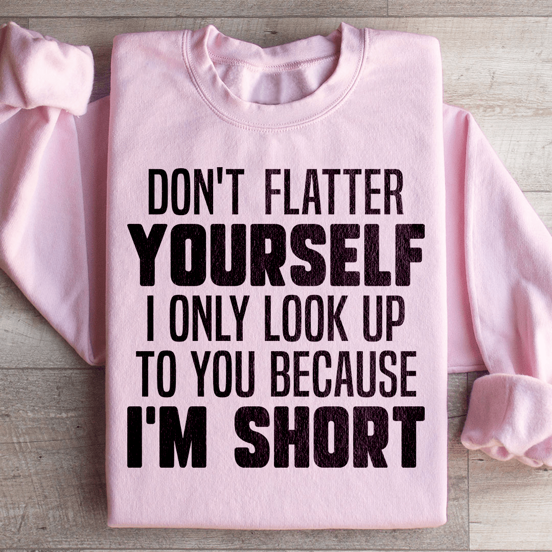 Don't Flatter Yourself I Only Look Up To You Because I'm Short Sweatshirt
