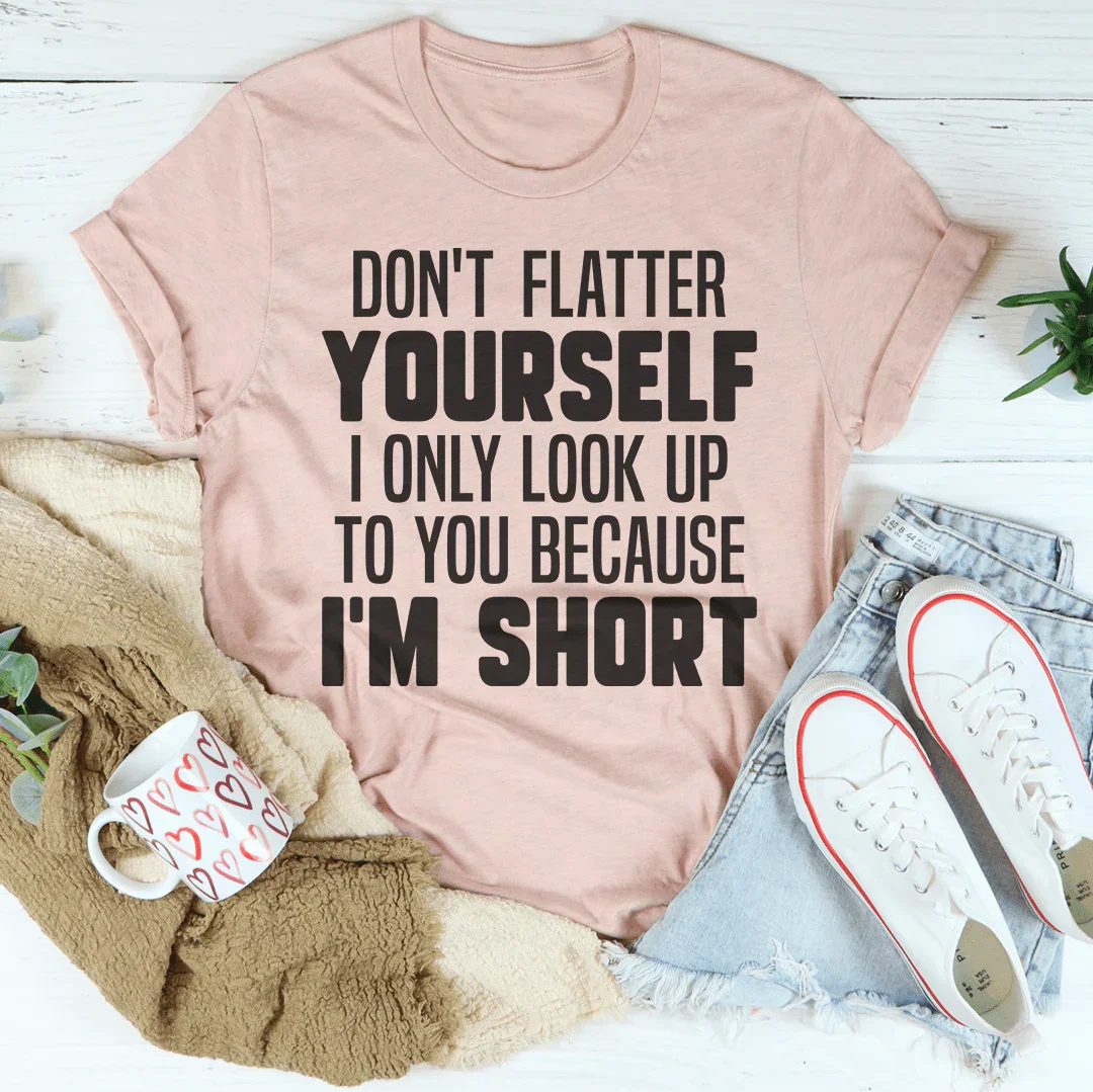 Don't Flatter Yourself I Only Look Up To You Because I'm Short Tee