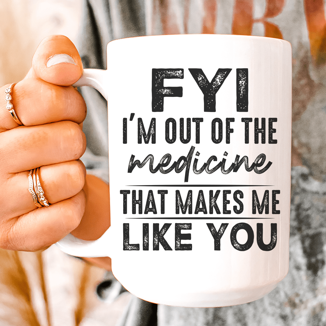 FYI I'm Out Of That Medicine That Makes Me Like You Ceramic Mug 15 oz