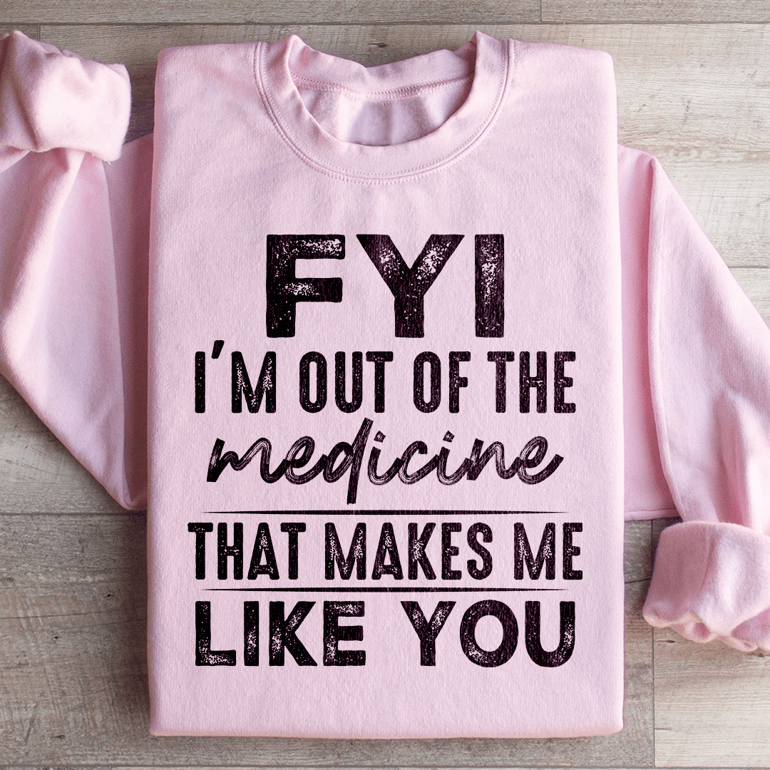 FYI I'm Out Of That Medicine That Makes Me Like You Sweatshirt
