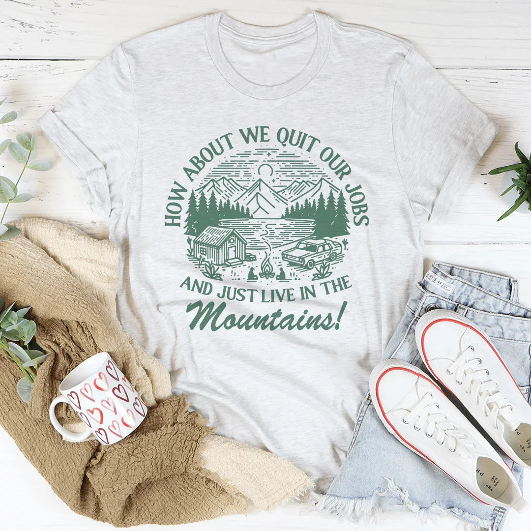 How About We Quit Our Jobs And Just Live In The Mountains Tee