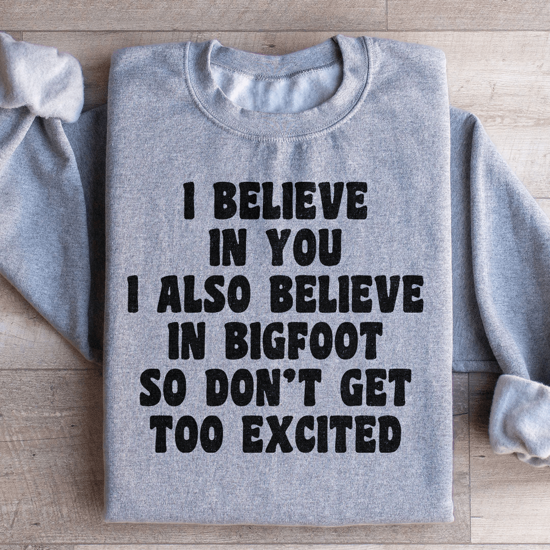 I Believe In You I Also Believe In Bigfoot So Don't Get Too Excited Sweatshirt