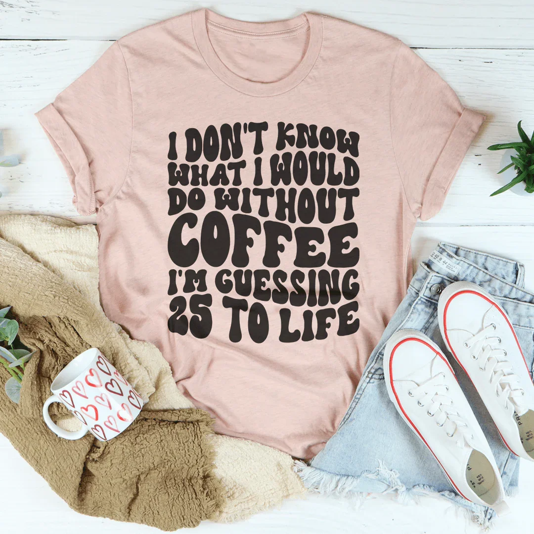 I Don't Know What I Would Do Without Coffee Tee