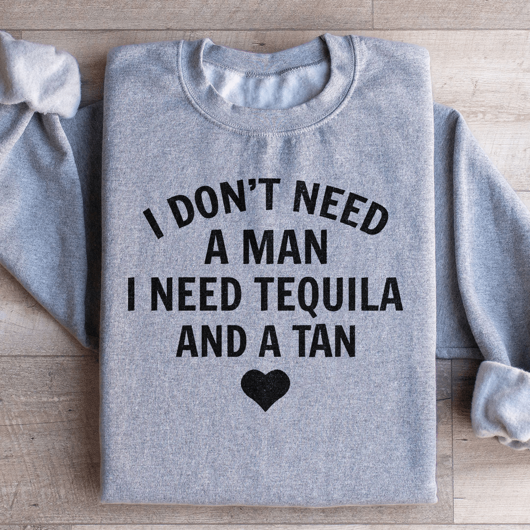 I Don't Need A Man I Need Tequila And A Tan Sweatshirt