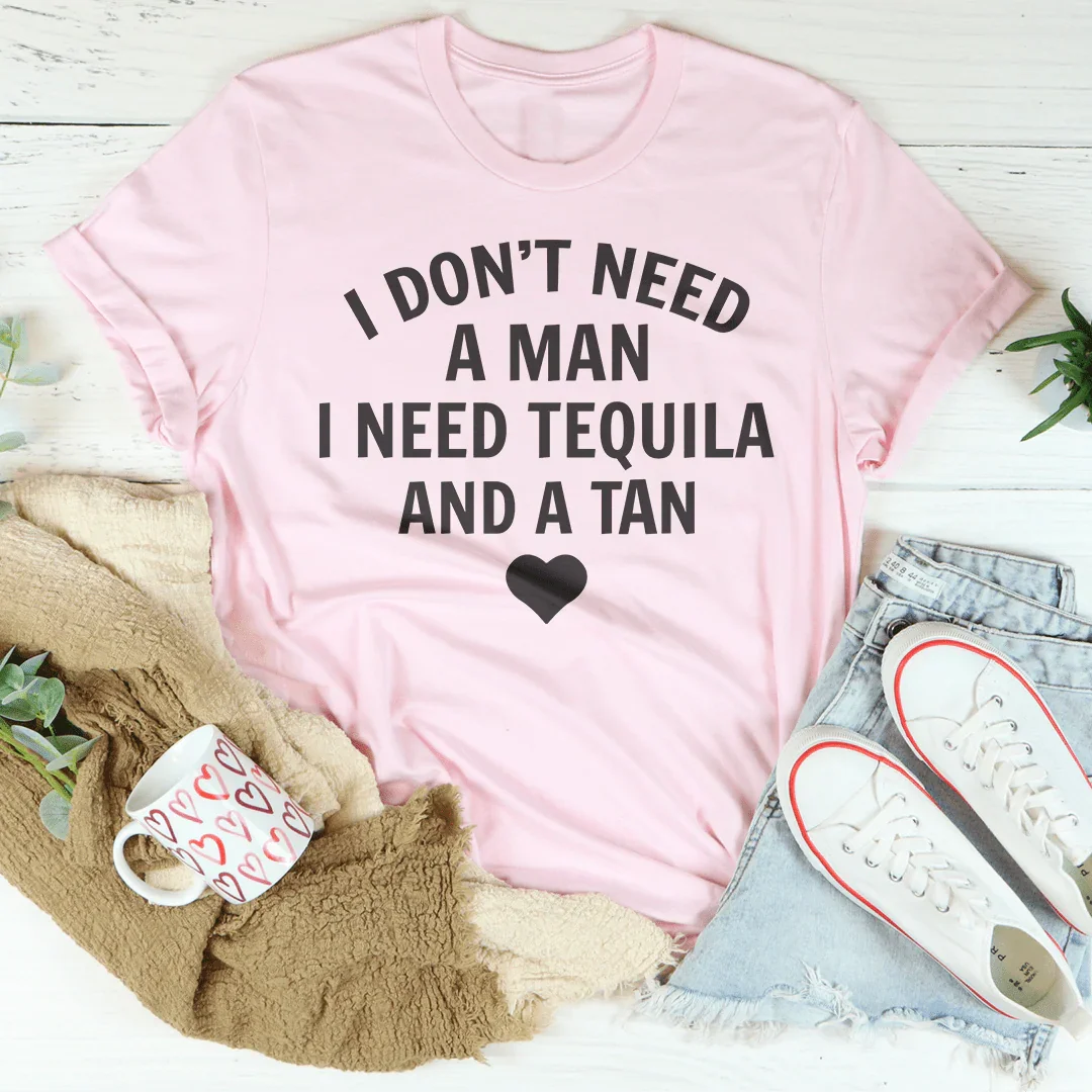 I Don't Need A Man I Need Tequila And A Tan Tee