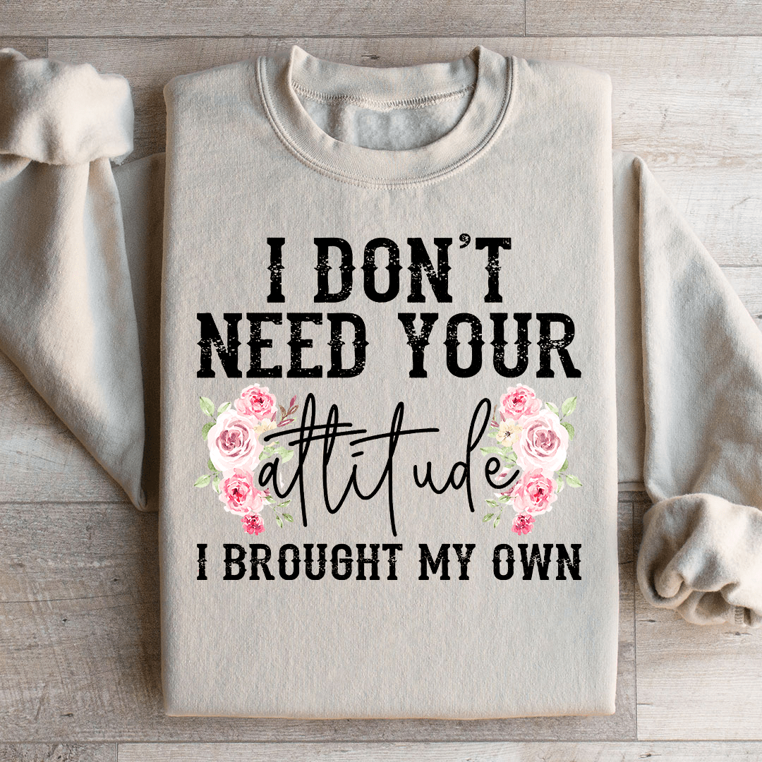 I Don't Need Your Attitude I Brought My Own Sweatshirt