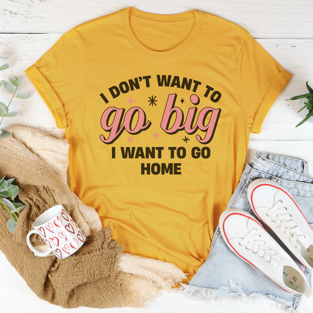 I Don’t Want To Go Big I Want To Go Home Tee