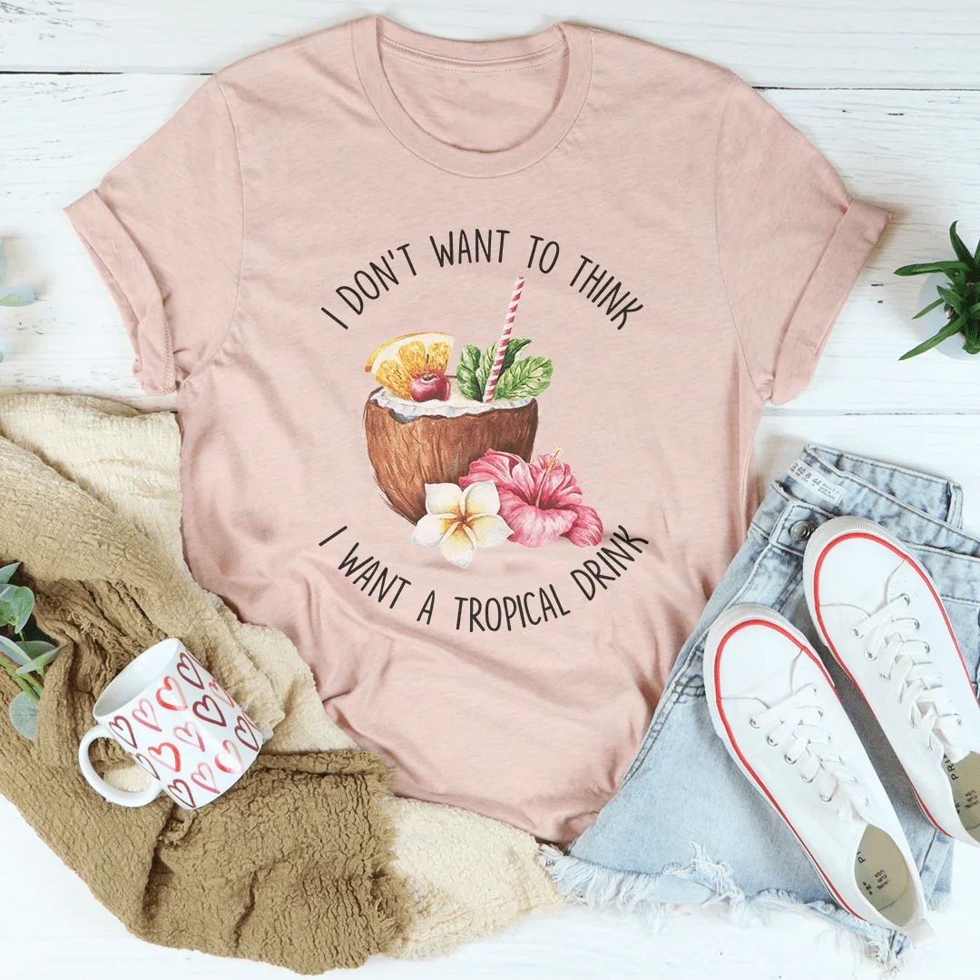 I Don't Want To Think I Want A Tropical Drink Tee