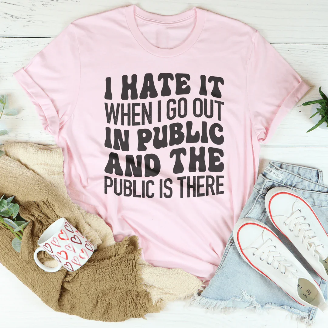 I Hate It When I Go Out In Public And The Public Is There Tee
