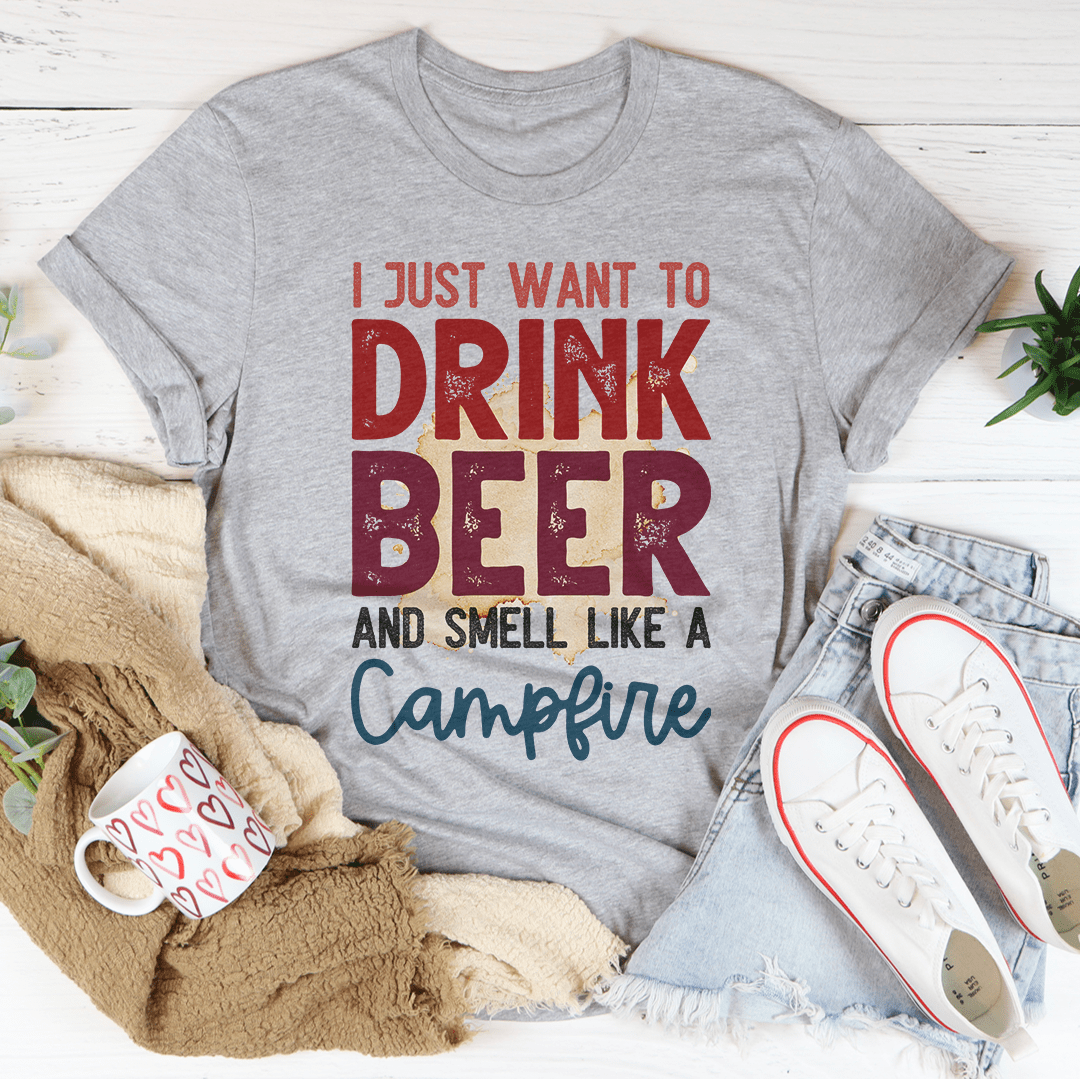 I Just Want To Drink Beer And Smell Like A Campfire Tee