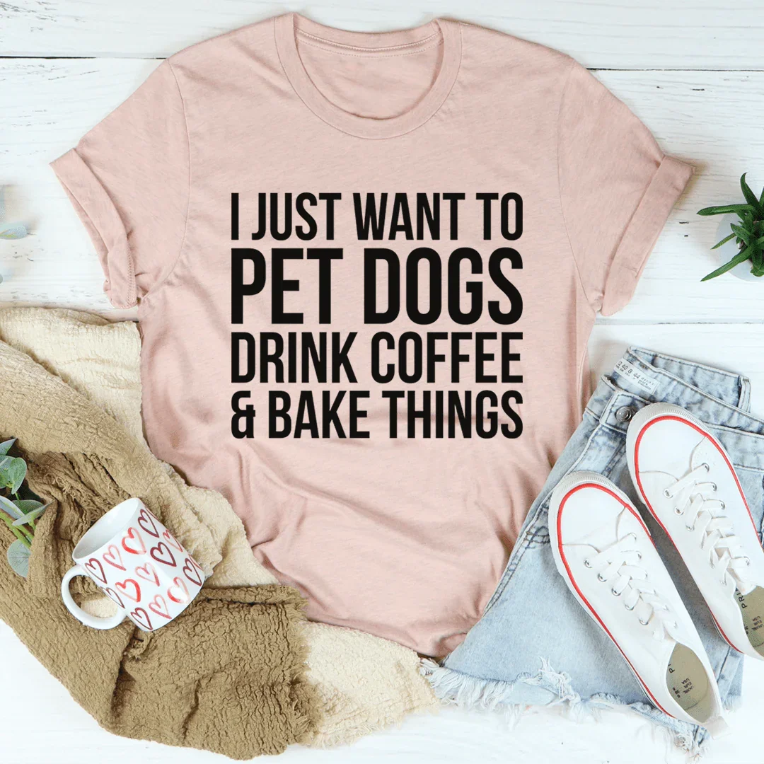 I Just Want To Pet Dogs Drink Coffee & Bake Things Tee