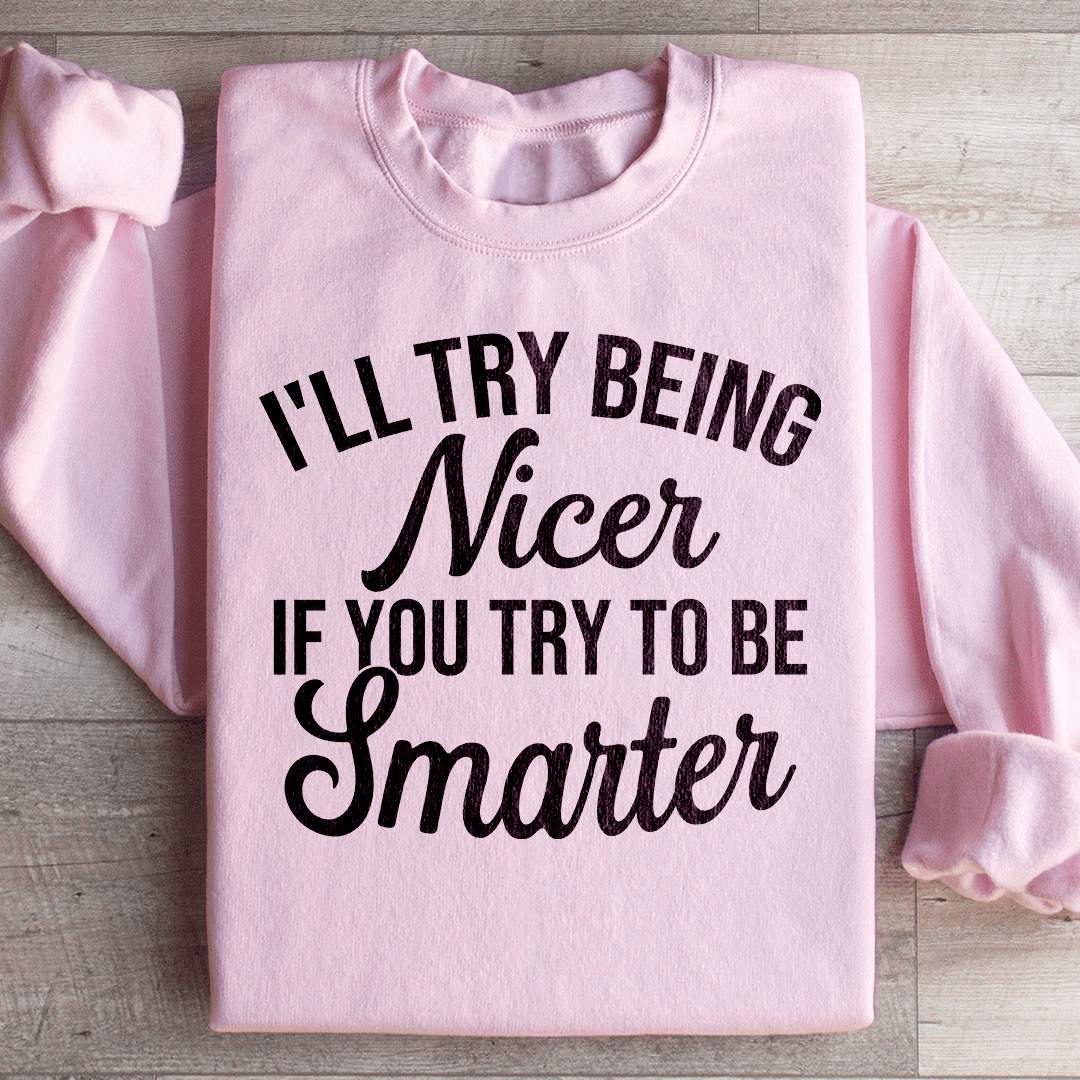 I'll Try Being Nicer If You Try To Be Smarter Sweatshirt
