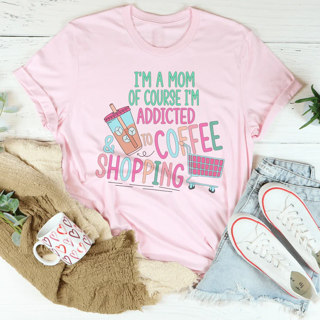I'm A Mom Of Course I’m Addicted To Coffee & Shopping Tee