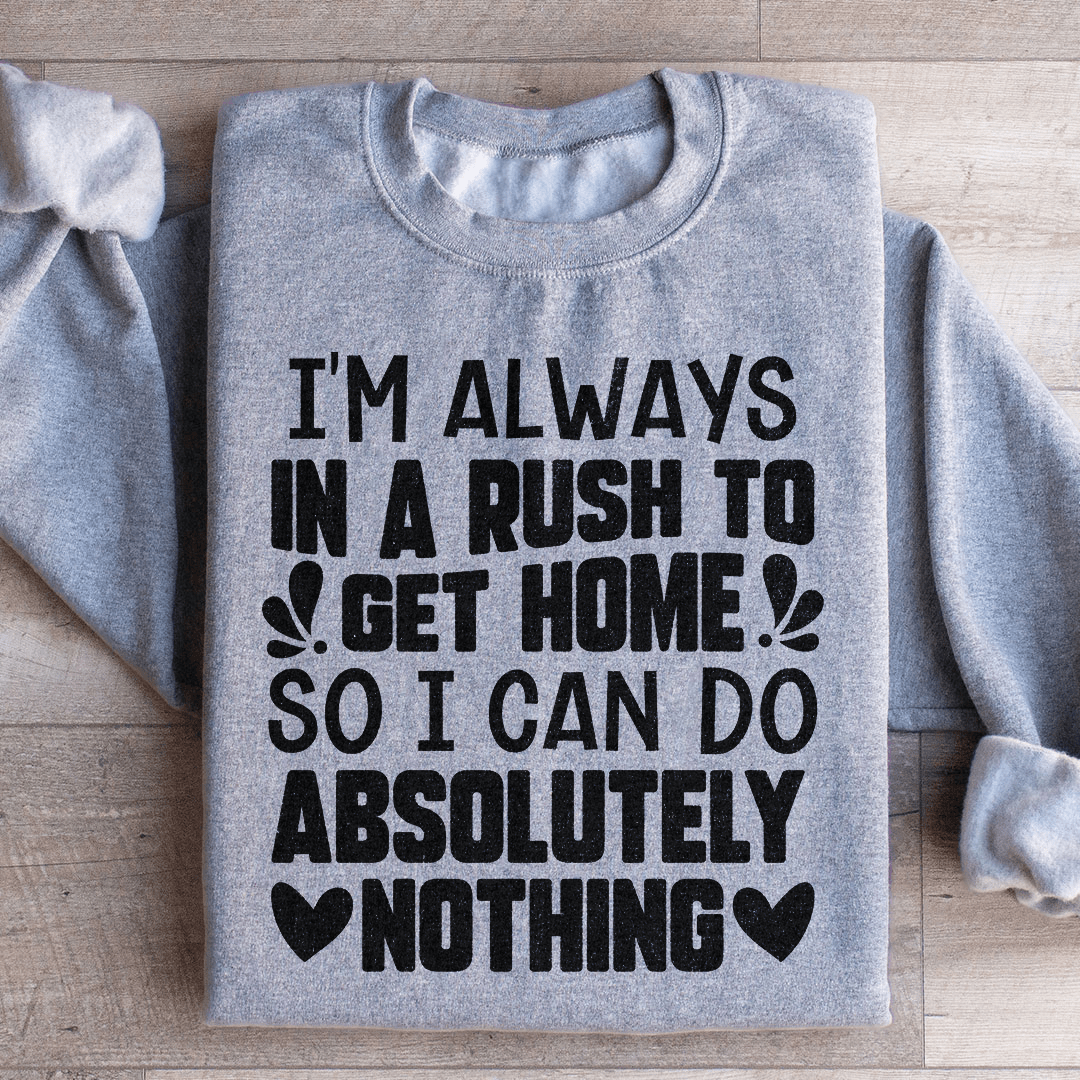 I'm Always In A Rush To Get Home So I Can Do Absolutely Nothing Sweatshirt