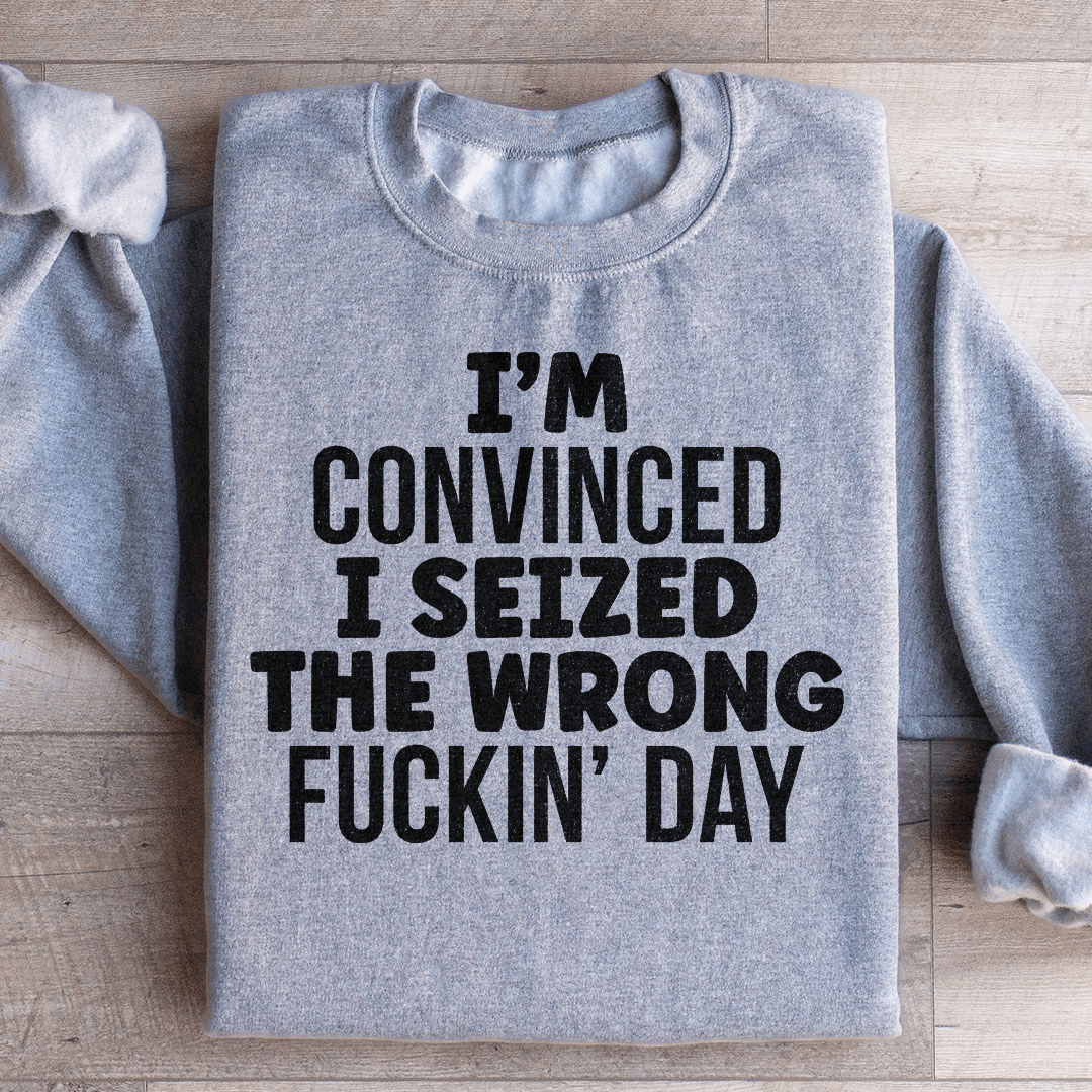 I'm Convinced I Seized The Wrong Day Sweatshirt