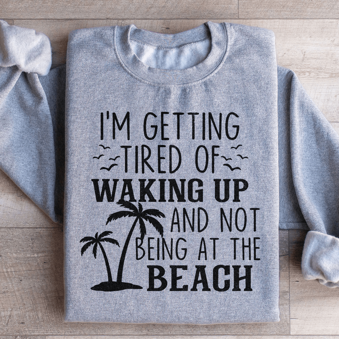 I'm Getting Tired Of Waking Up And Not Being At The Beach Sweatshirt