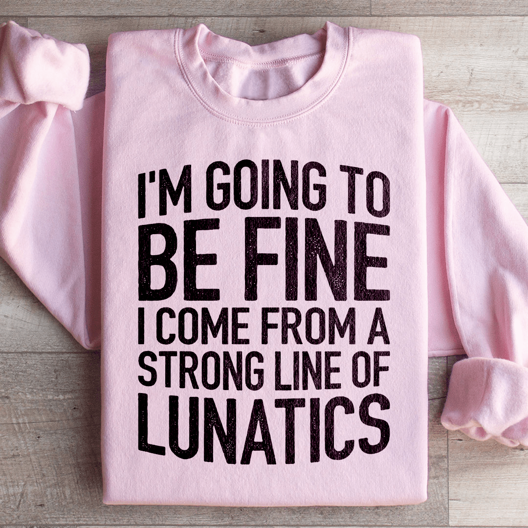 I'm Going To Be Fine I Come From A Strong Line Of Lunatics Sweatshirt