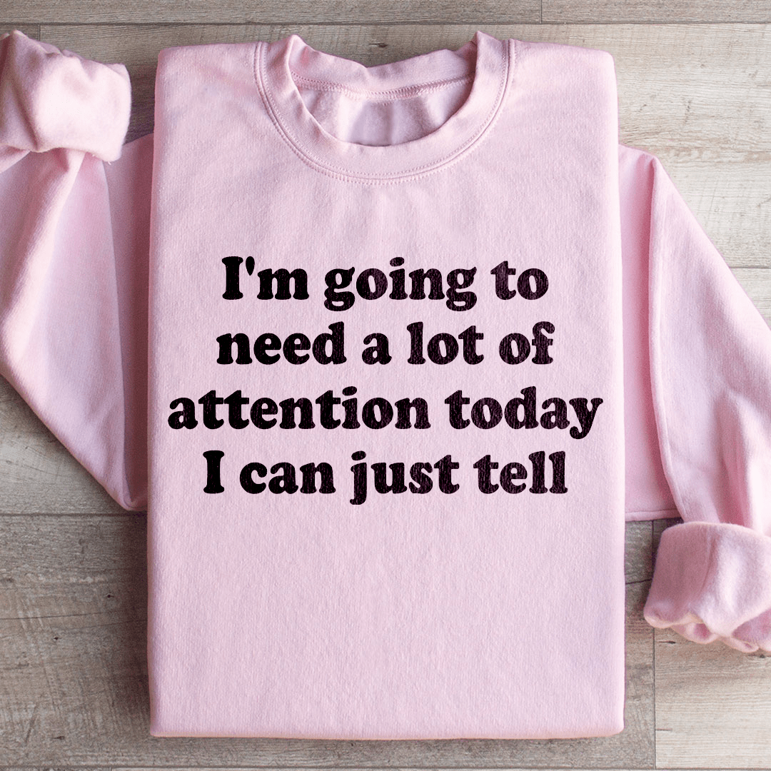 I'm Going To Need A Lot Of Attention Today Sweatshirt