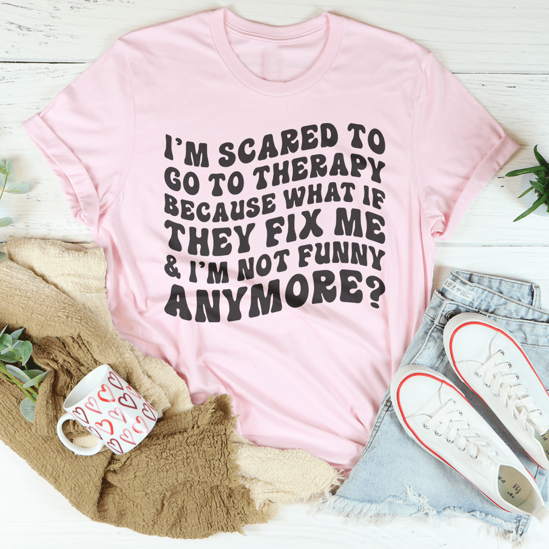 I’m Scared To Go To Therapy Because What If They Fix Me & I’m Not Funny Anymore Tee