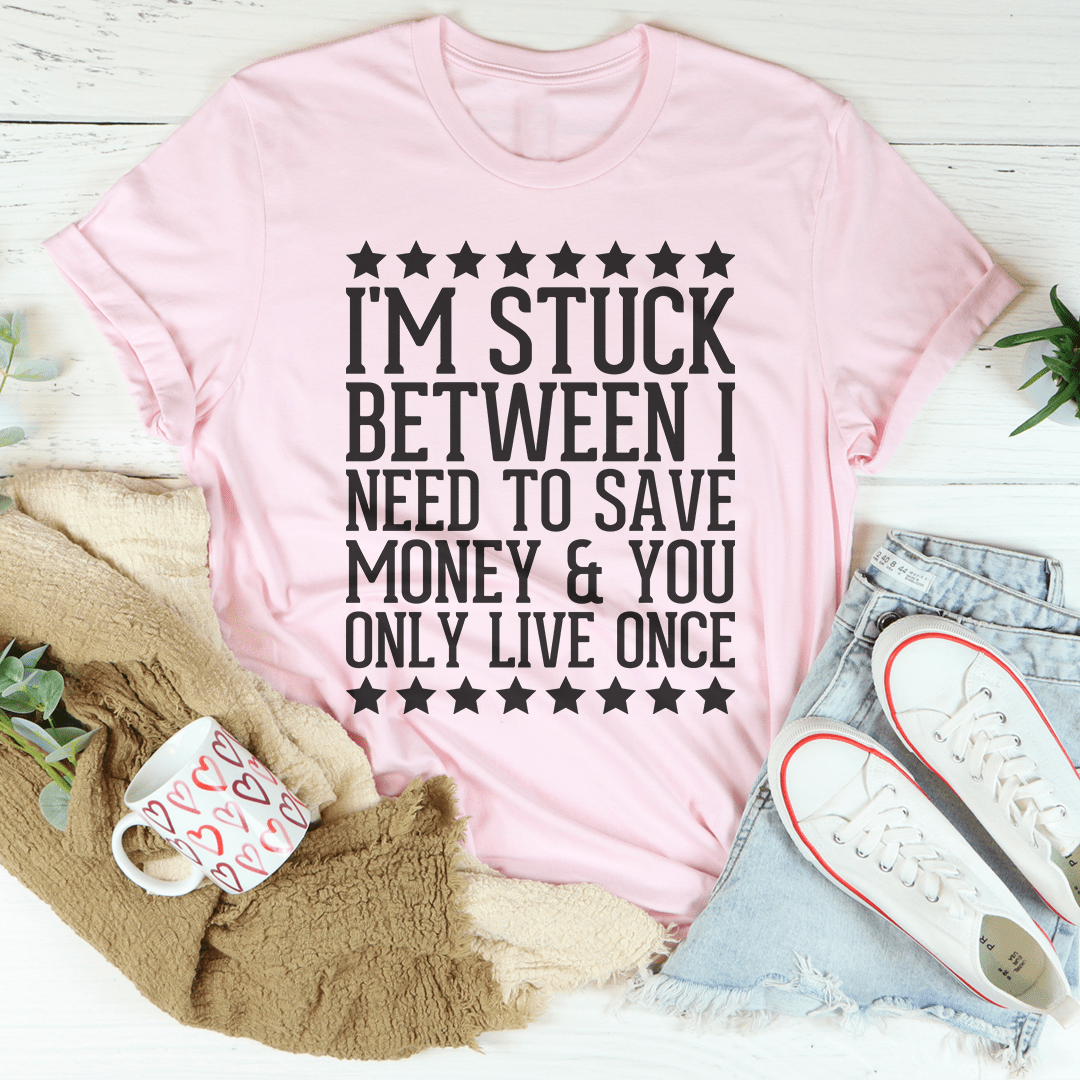 I'm Stuck Between I Need To Save Money & You Only Live Once Tee