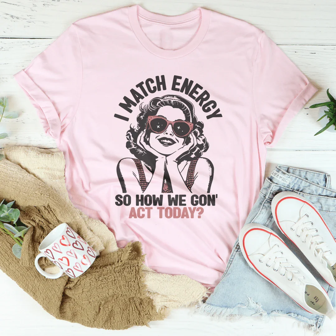 I Match Energy So How We Gon' Act Today Tee