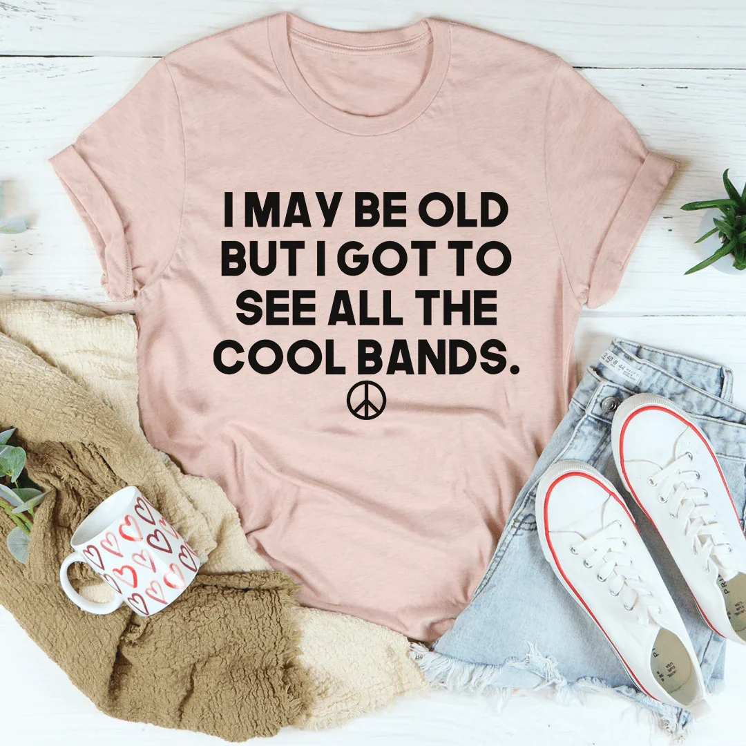 I May Be Old But I Got To See All The Cool Bands Tee