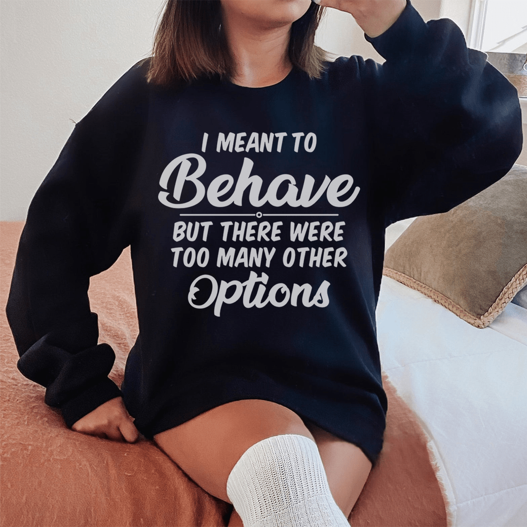 I Meant To Behave But There Were Too Many Other Options Sweatshirt