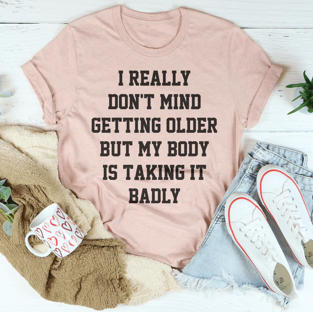 I Really Don't Mind Getting Older But My Body Is Taking It Badly Tee