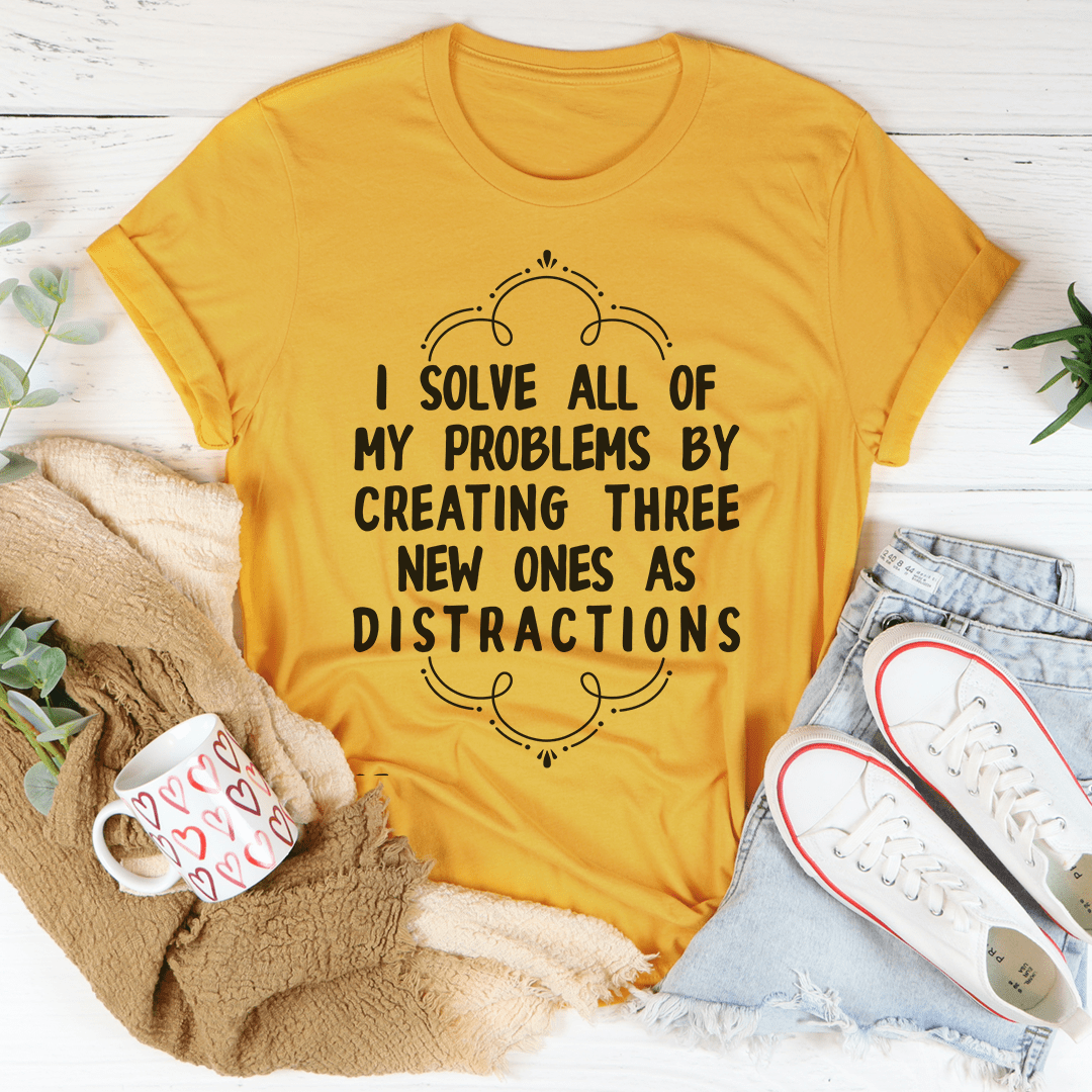 I Solve All Of My Problems By Creating Three New Ones As Distractions Tee