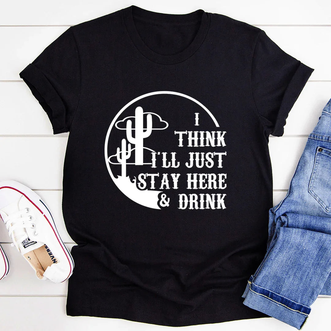 I Think I'll Just Stay Here & Drink Tee