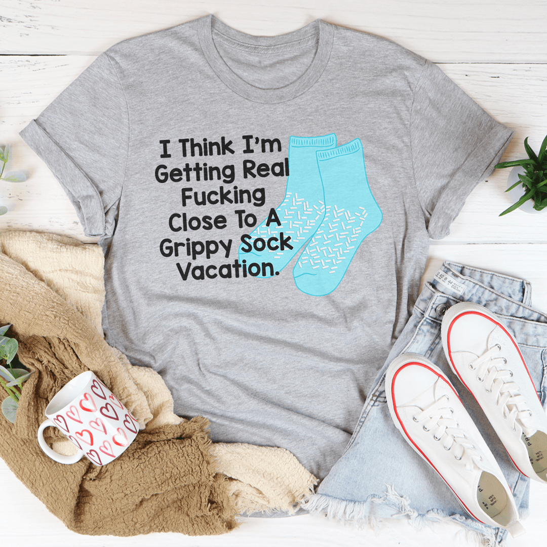 I Think I’m Getting Real F-cking Close To A Grippy Sock Vacation Tee