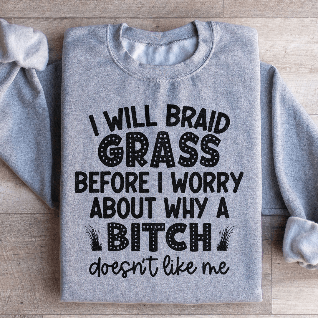 I Will Braid Grass Before I Worry About Why A Bitch Doesn't Like Me Sweatshirt