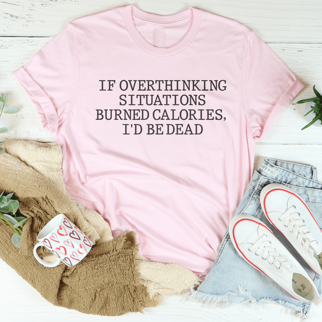If Overthinking Situations Burned Calories, I'd Be Dead Tee