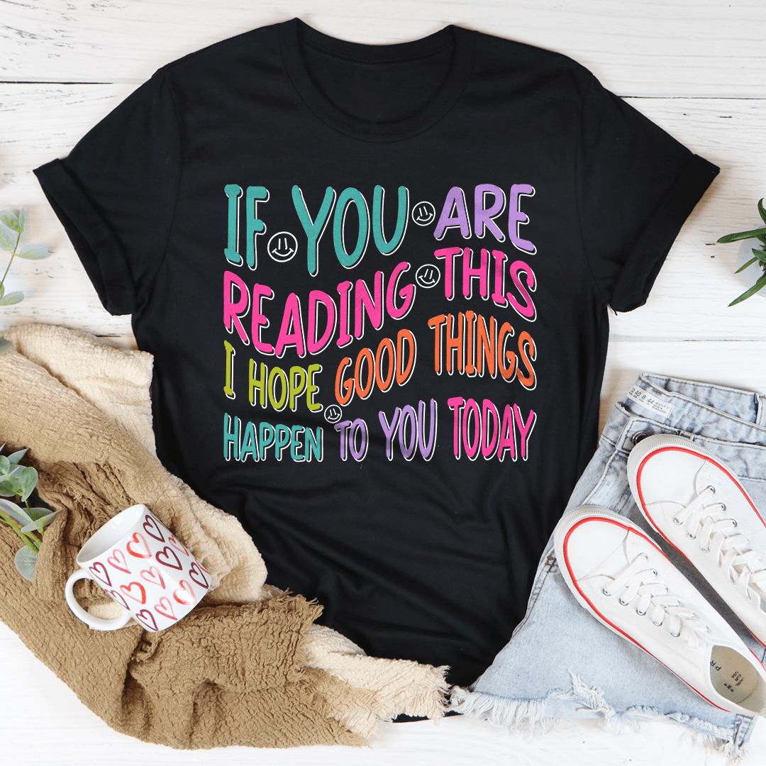 If You Are Reading This I Hope Good Things Happen To You Today Tee