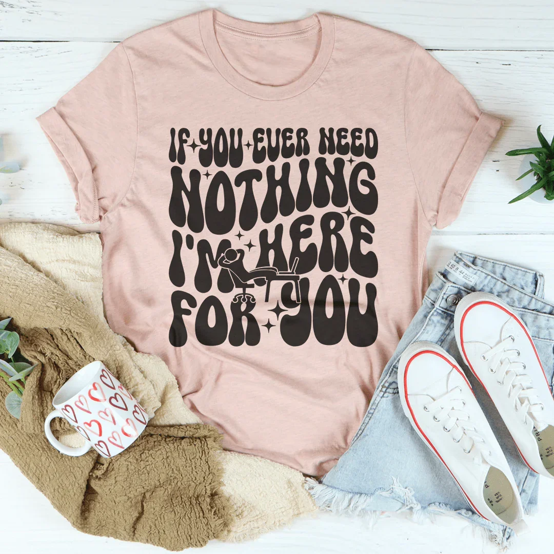 If You Ever Need Nothing I'm Here For You Tee