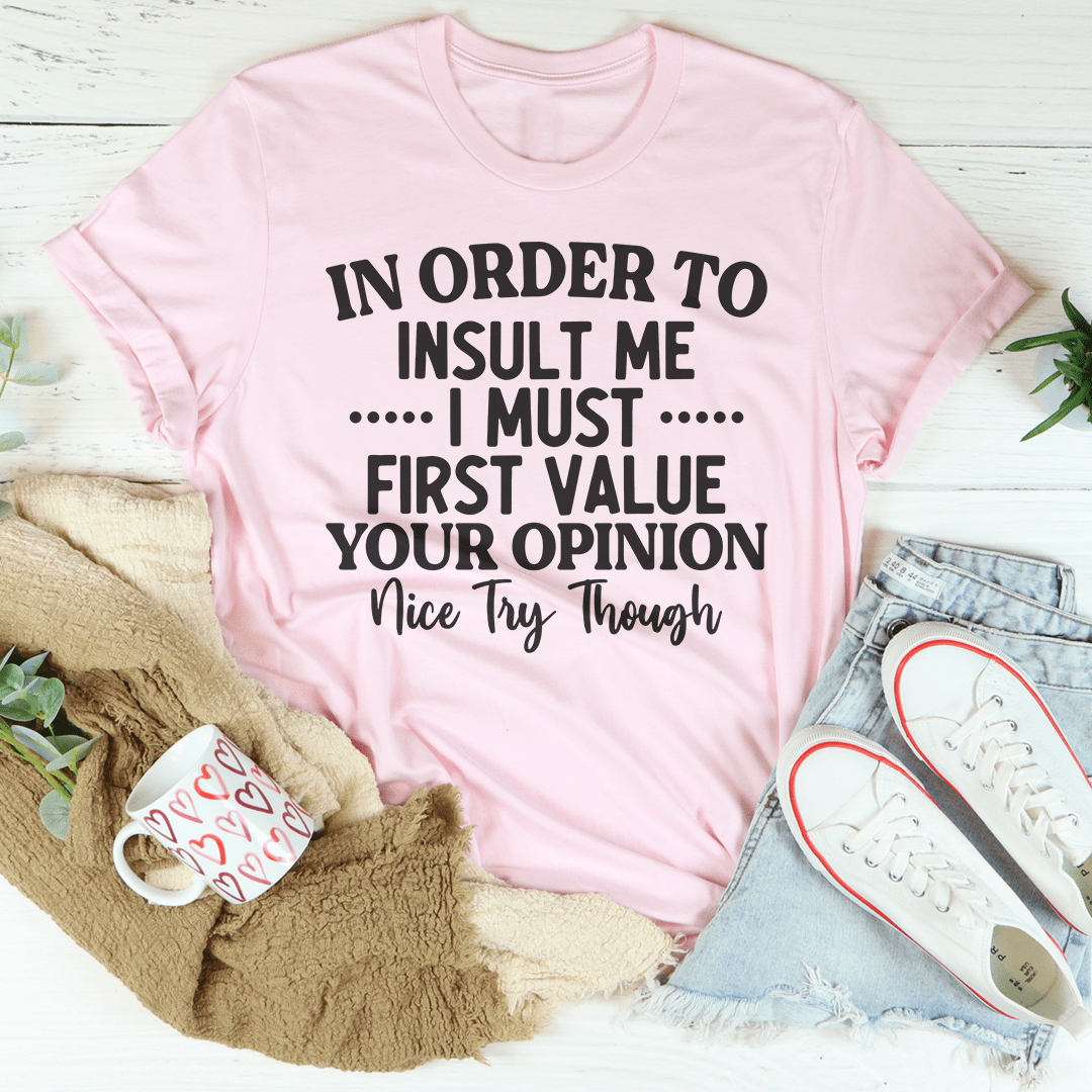 In Order To Insult Me I Must First Value Your Opinion Nice Try Though Tee