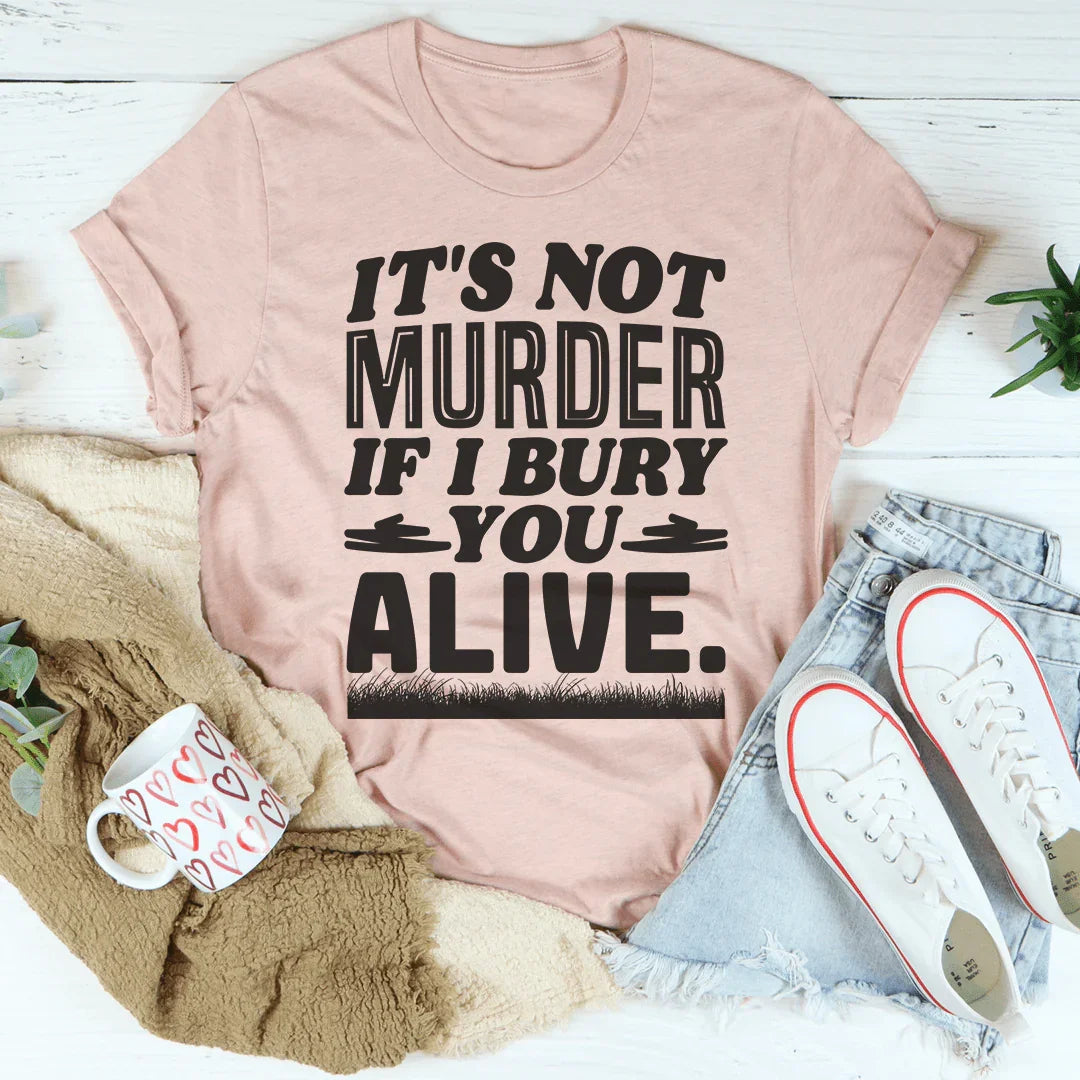 It's Not Murder If I Bury You Alive Tee
