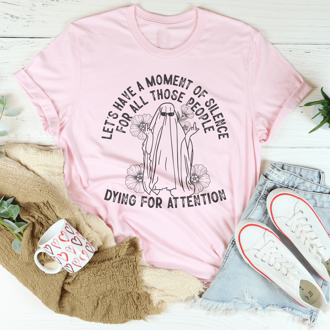 Let's Have A Moment Of Silence For All Those People Dying For Attention Tee