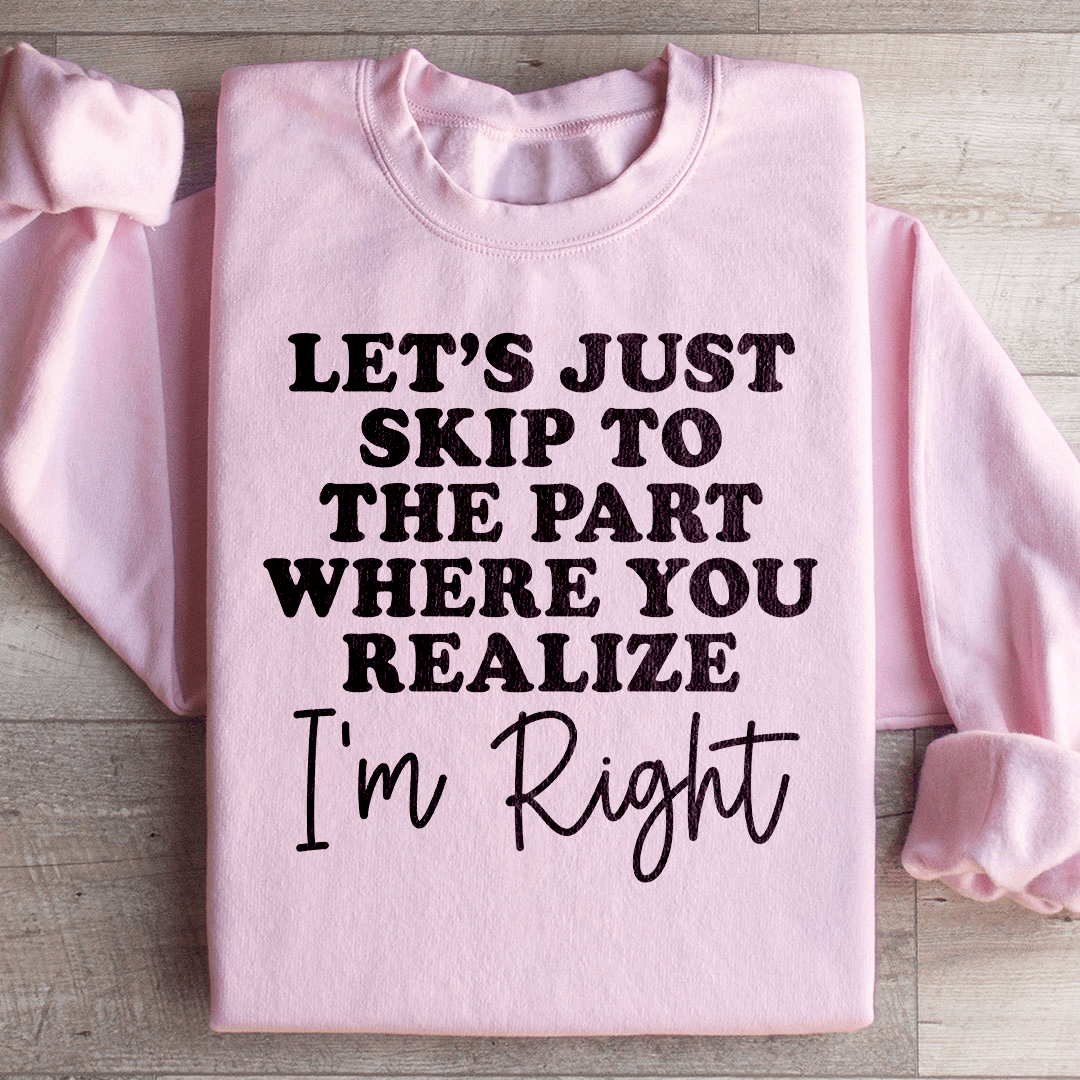Let's Just Skip To The Part Where You Realize I'm Right Sweatshirt