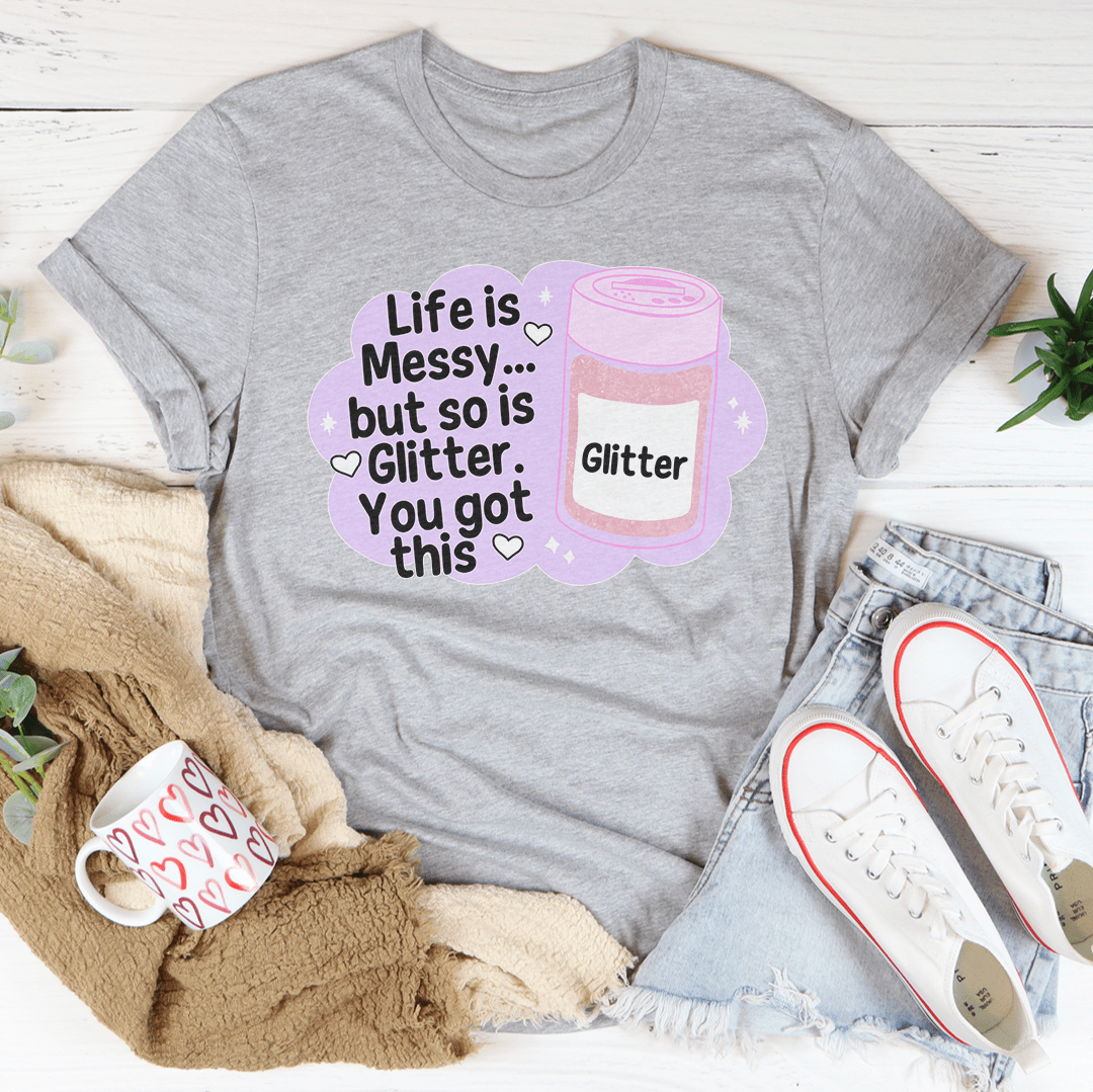 Life Is Messy But So Is Glitter You Got This Tee