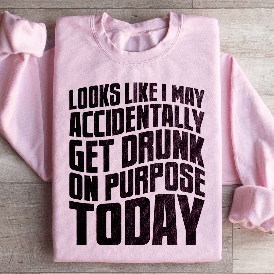 Looks Like I May Accidentally Get Drunk On Purpose Today Sweatshirt