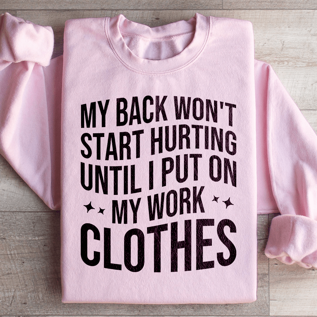 My Back Don't Start Hurting Until I Put On My Work Clothes Sweatshirt