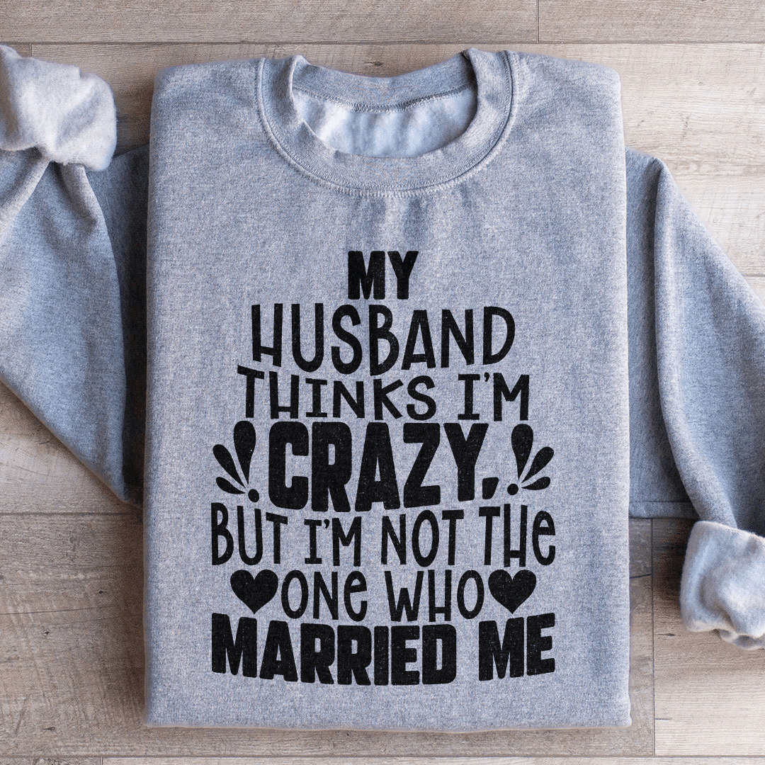 My Husband Thinks I'm Crazy Sweatshirt