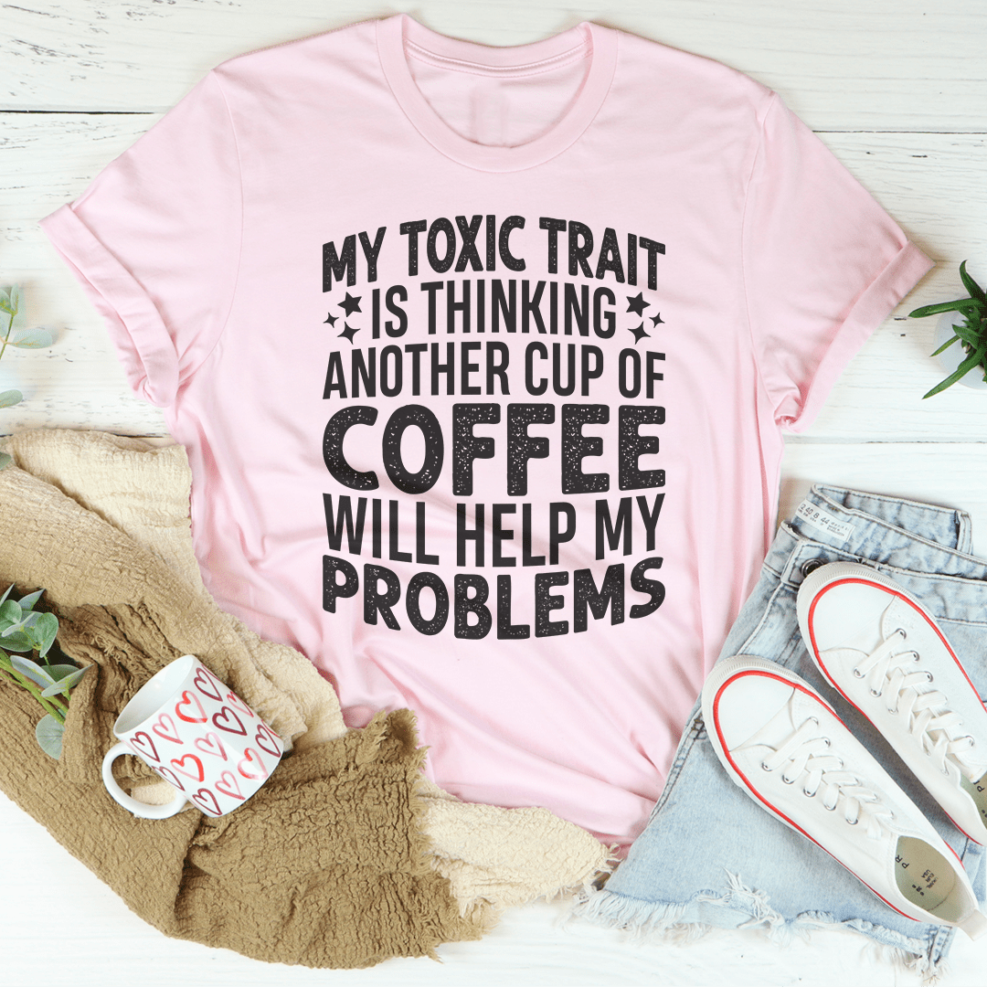 My Toxic Trait Is Thinking Another Cup Of Coffee Will Help My Problems Tee