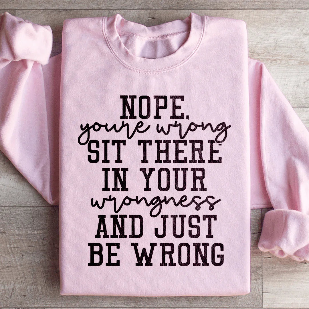 Nope You're Wrong Sit There In Your Wrongness And Just Be Wrong Sweatshirt