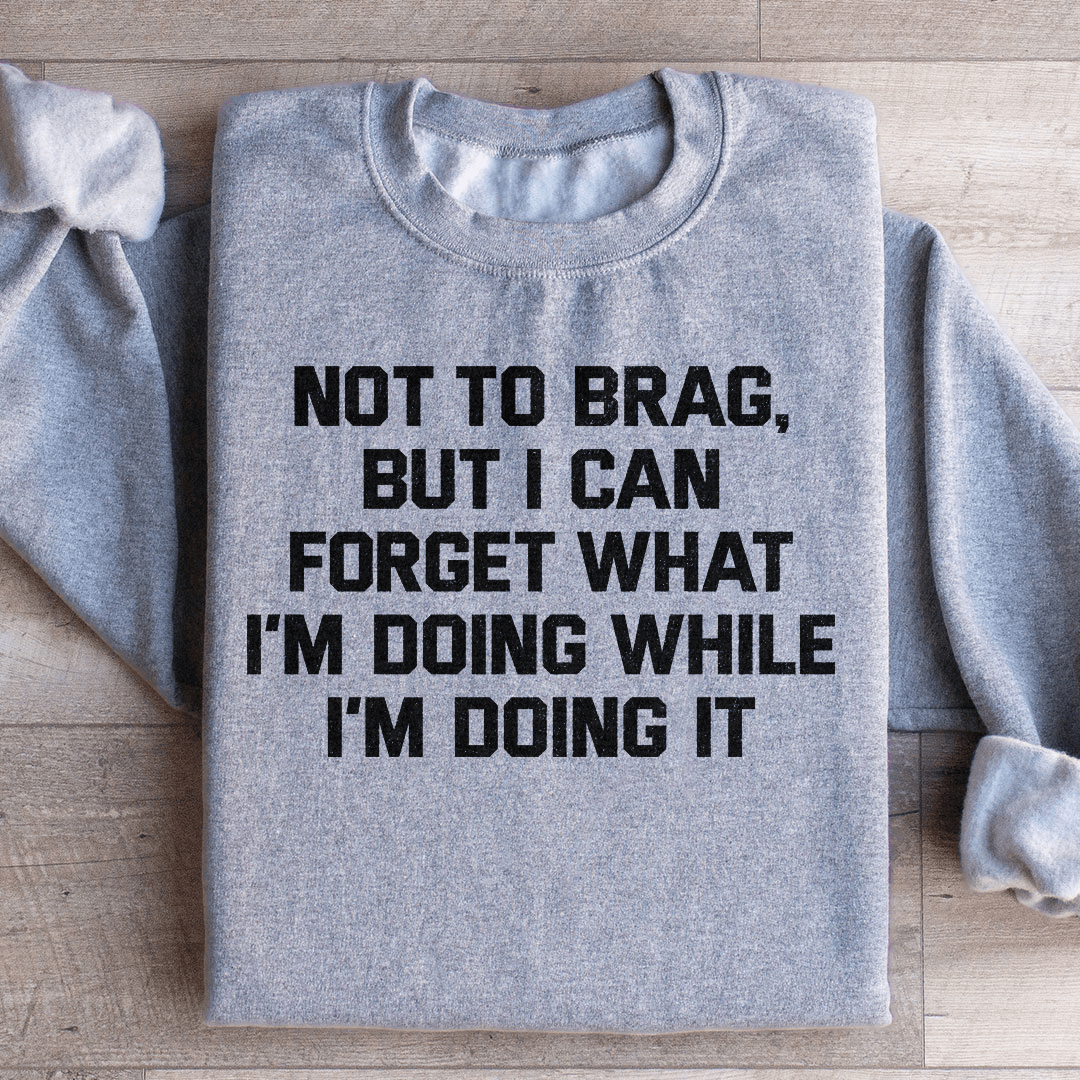 Not To Brag But I Can Forget What I'm Doing While I'm Doing It Sweatshirt